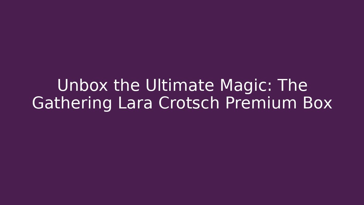 Unbox the Ultimate Magic: The Gathering Lara Crotsch Premium Box