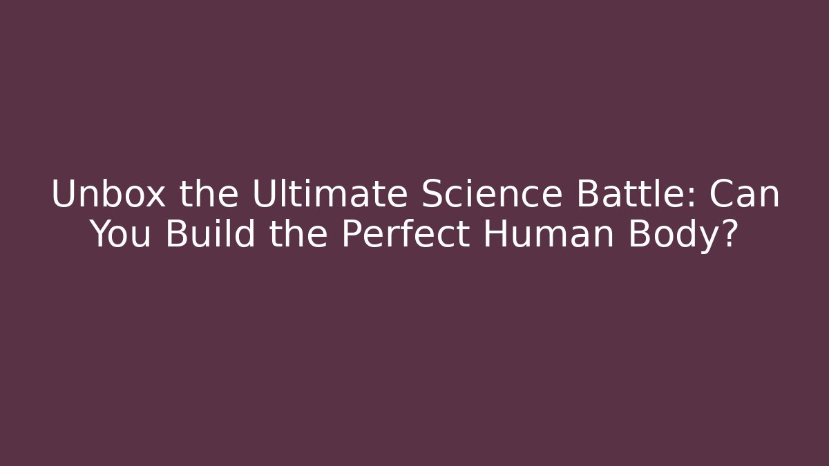 Unbox the Ultimate Science Battle: Can You Build the Perfect Human Body?