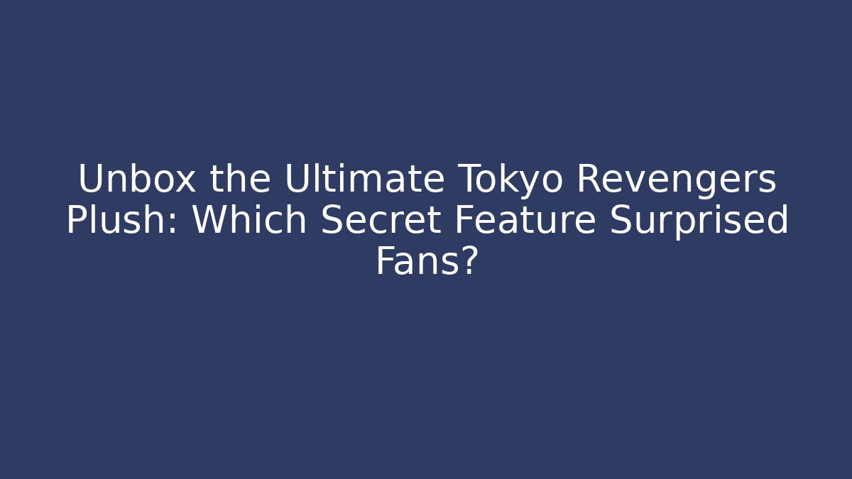 Unbox the Ultimate Tokyo Revengers Plush: Which Secret Feature Surprised Fans?