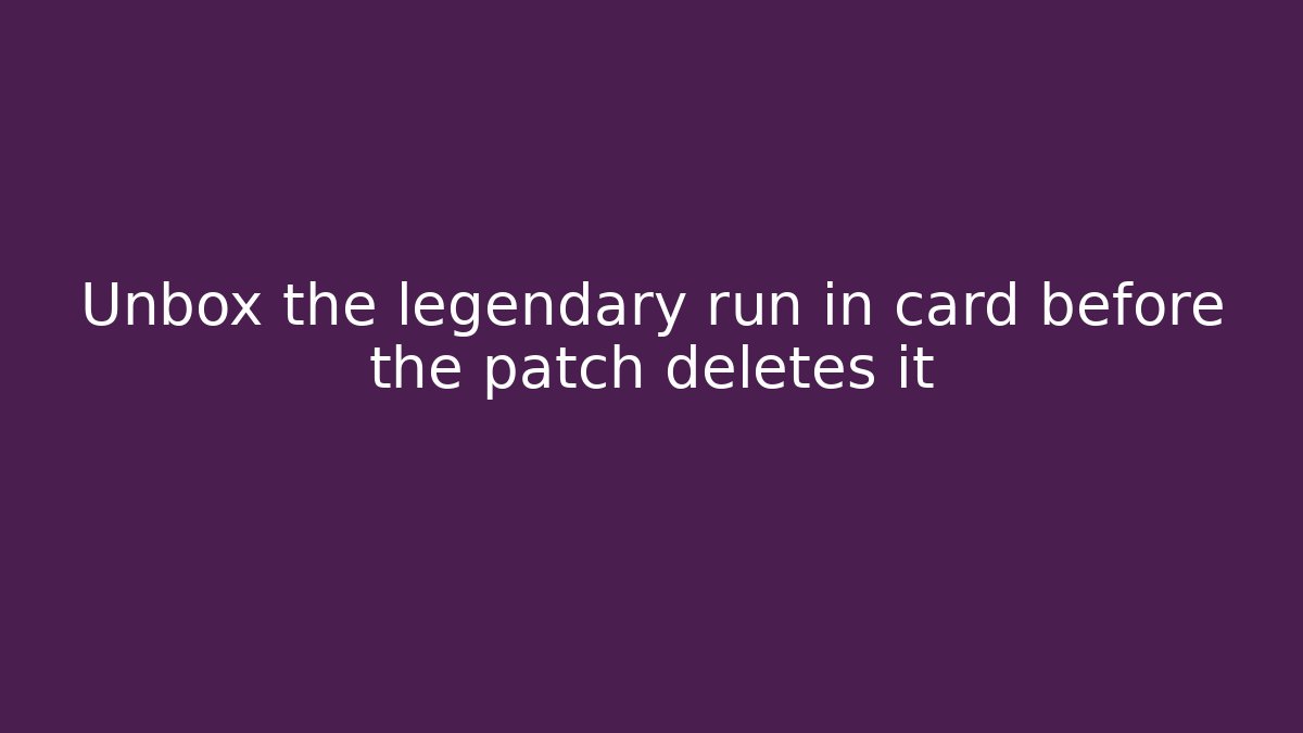 Unbox the legendary run in card before the patch deletes it