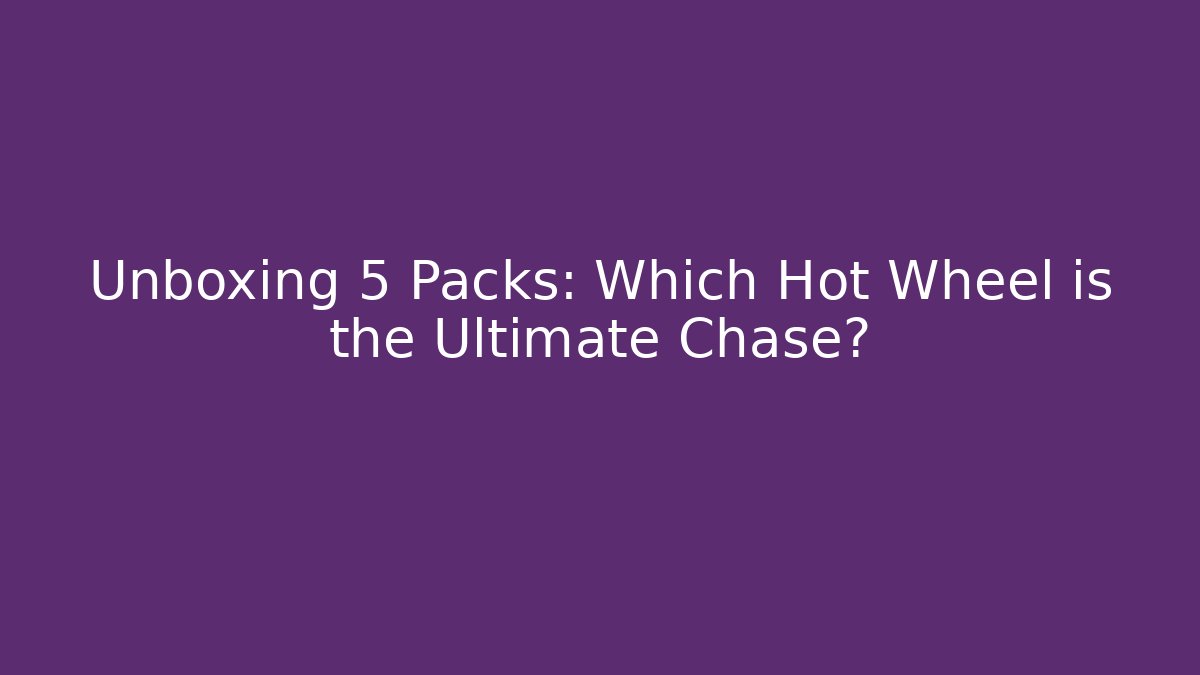 Unboxing 5 Packs: Which Hot Wheel is the Ultimate Chase?
