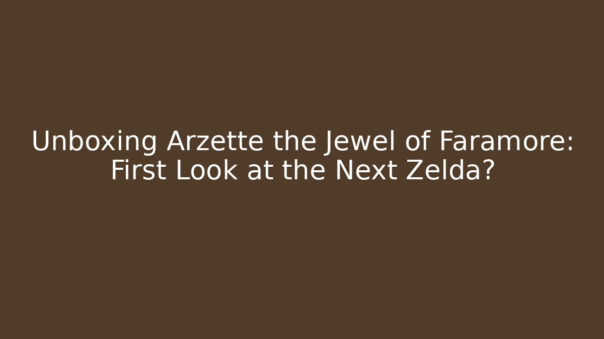 Unboxing Arzette the Jewel of Faramore: First Look at the Next Zelda?