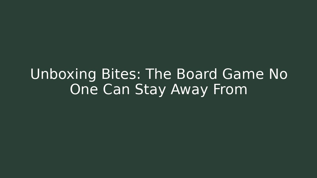 Unboxing Bites: The Board Game No One Can Stay Away From