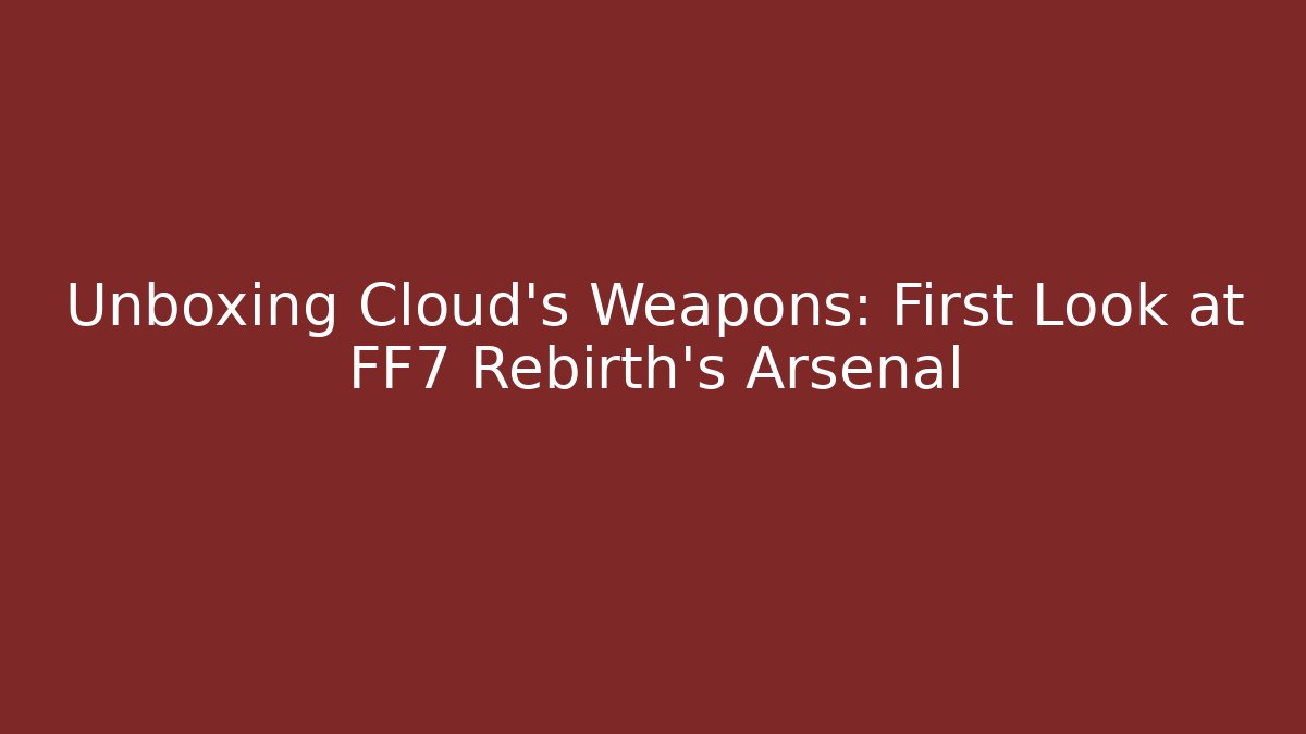 Unboxing Cloud's Weapons: First Look at FF7 Rebirth’s Arsenal