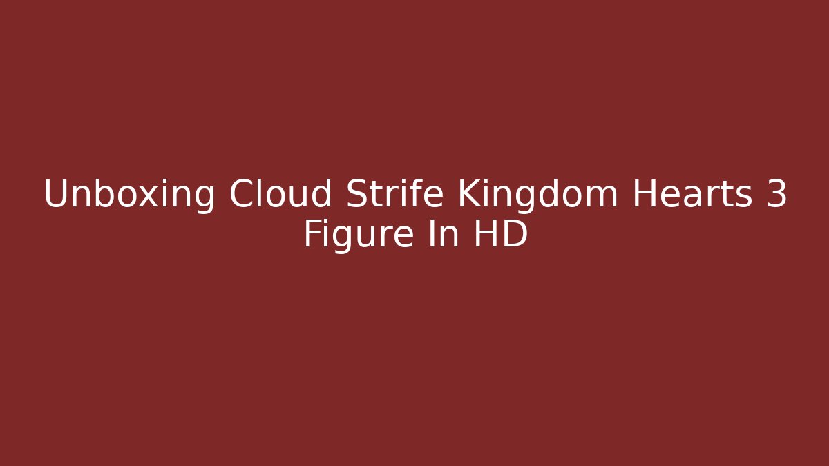 Unboxing Cloud Strife Kingdom Hearts 3 Figure In HD