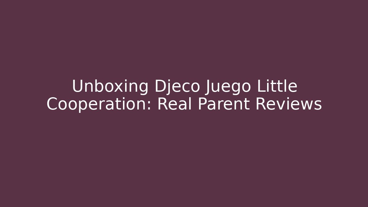 Unboxing Djeco Juego Little Cooperation: Real Parent Reviews