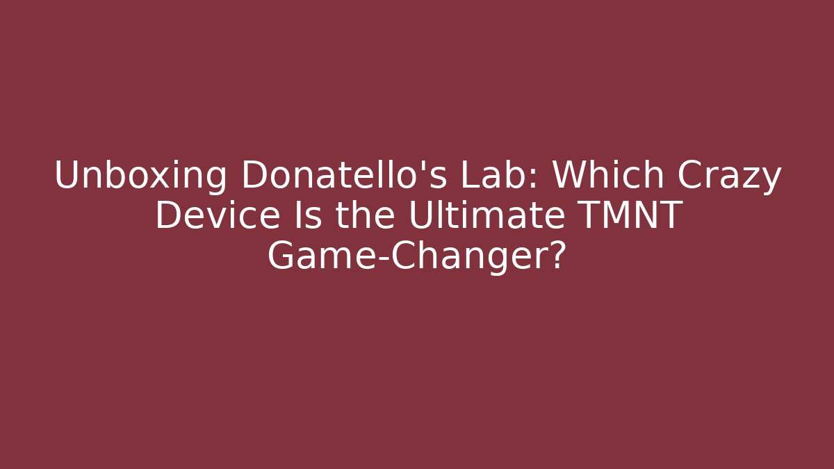 Unboxing Donatello's Lab: Which Crazy Device Is the Ultimate TMNT Game-Changer?