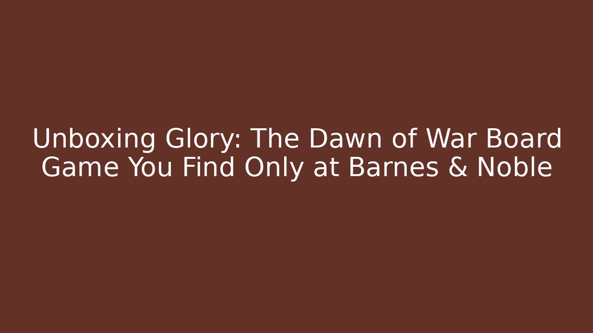 Unboxing Glory: The Dawn of War Board Game You Find Only at Barnes & Noble