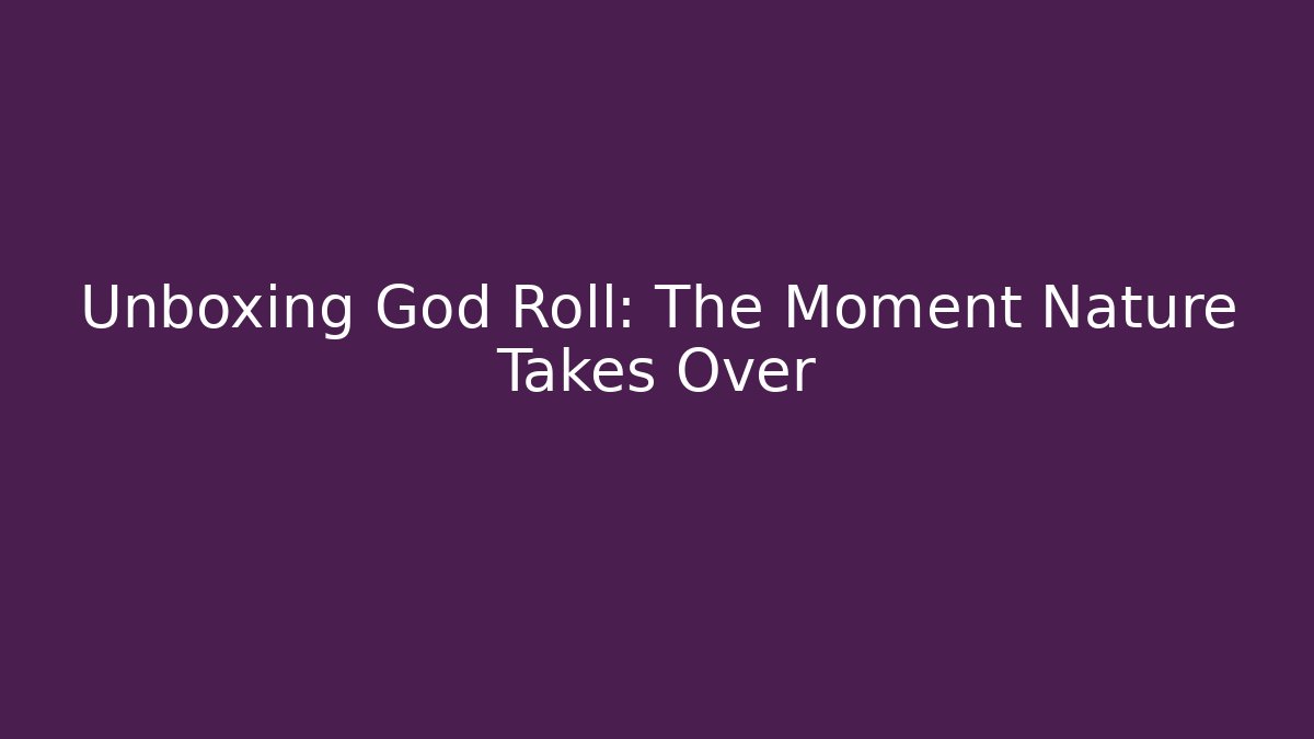 Unboxing God Roll: The Moment Nature Takes Over