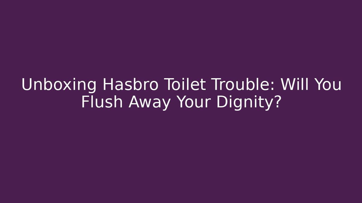 Unboxing Hasbro Toilet Trouble: Will You Flush Away Your Dignity?