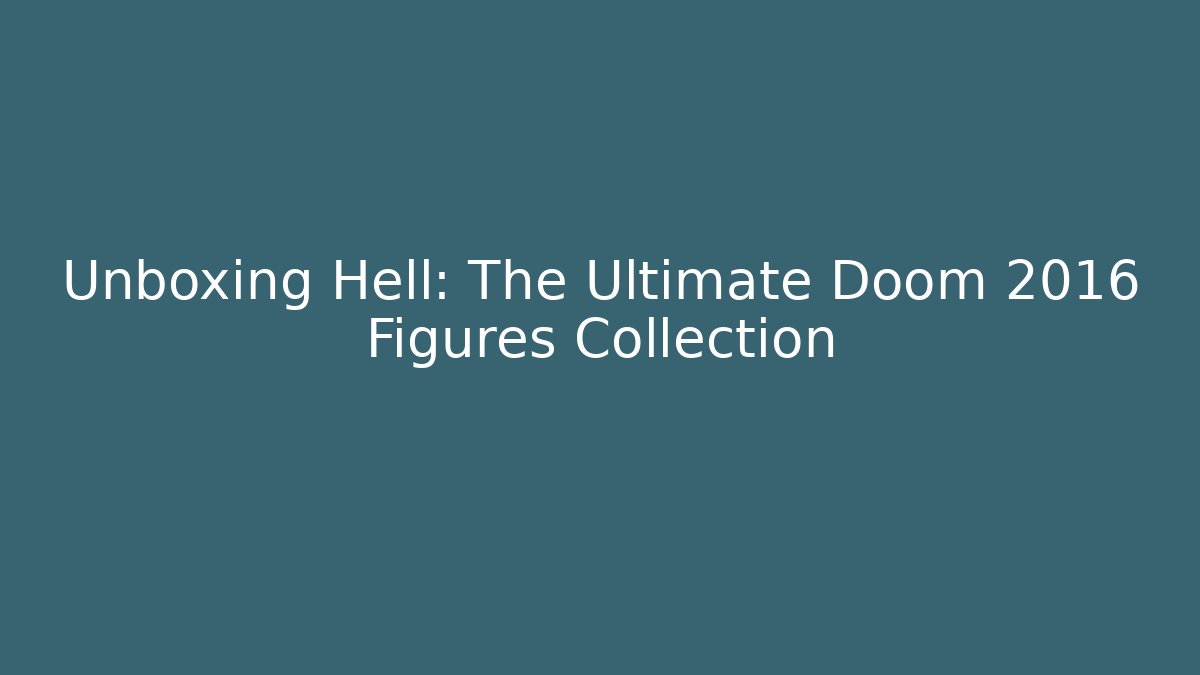 Unboxing Hell: The Ultimate Doom 2016 Figures Collection