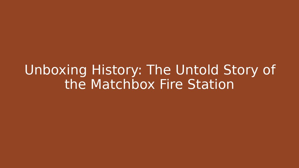 Unboxing History: The Untold Story of the Matchbox Fire Station