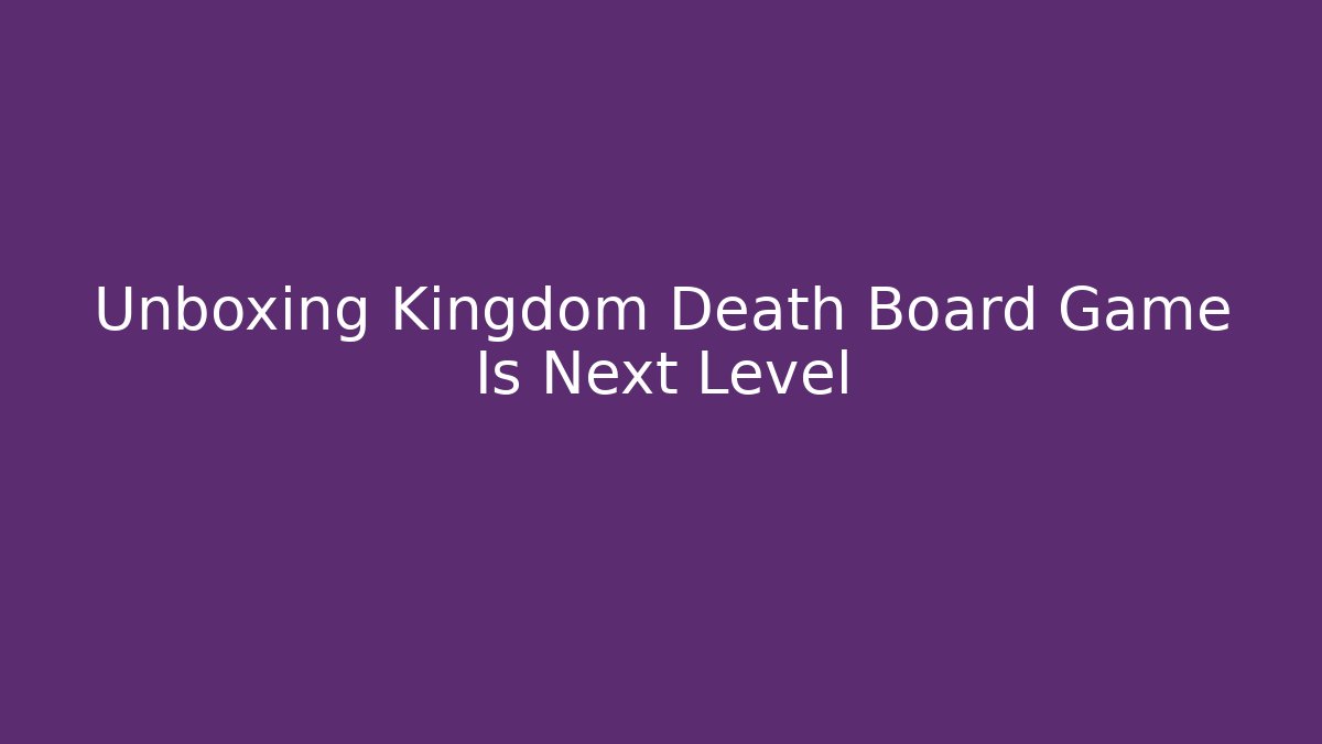 Unboxing Kingdom Death Board Game Is Next Level