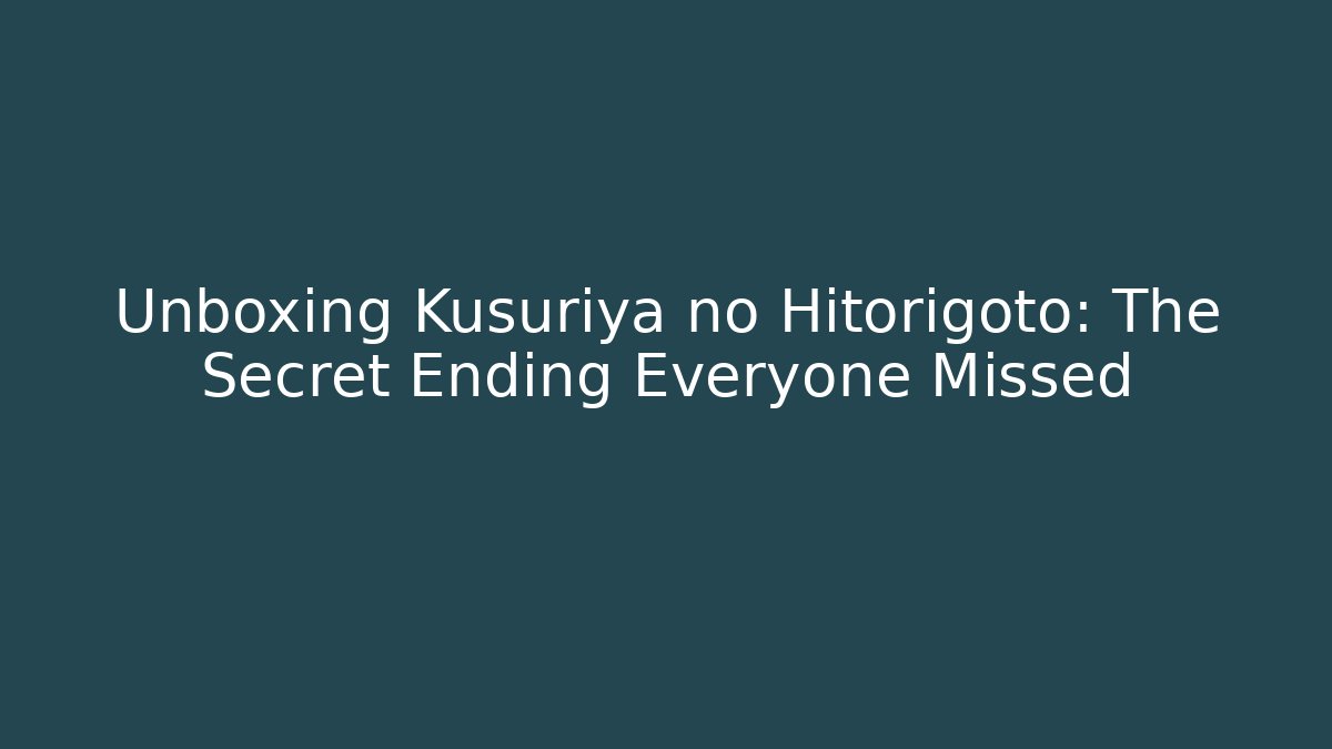 Unboxing Kusuriya no Hitorigoto: The Secret Ending Everyone Missed