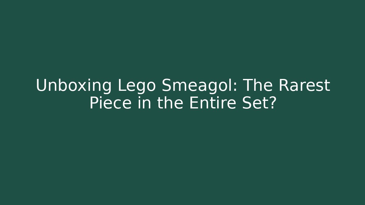 Unboxing Lego Smeagol: The Rarest Piece in the Entire Set?