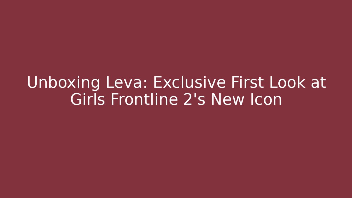 Unboxing Leva: Exclusive First Look at Girls Frontline 2's New Icon