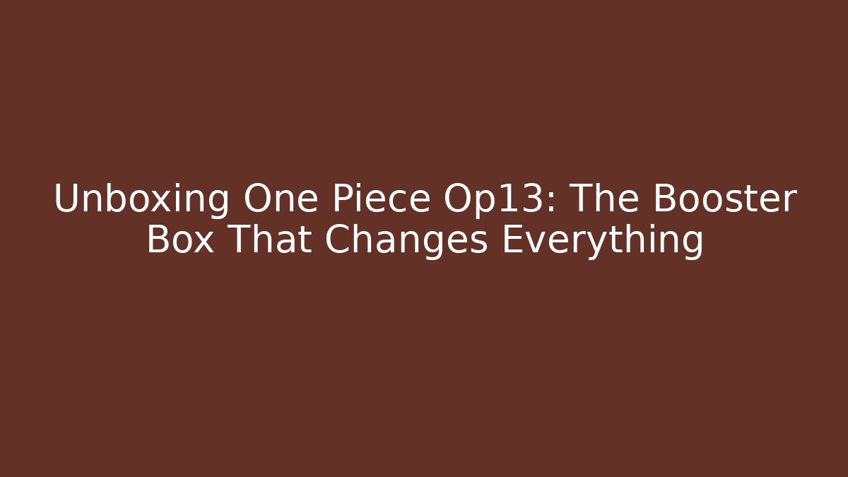 Unboxing One Piece Op13: The Booster Box That Changes Everything