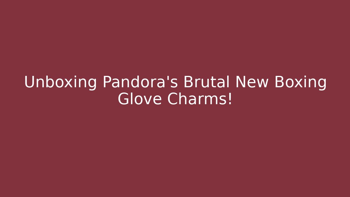 Unboxing Pandora's Brutal New Boxing Glove Charms!