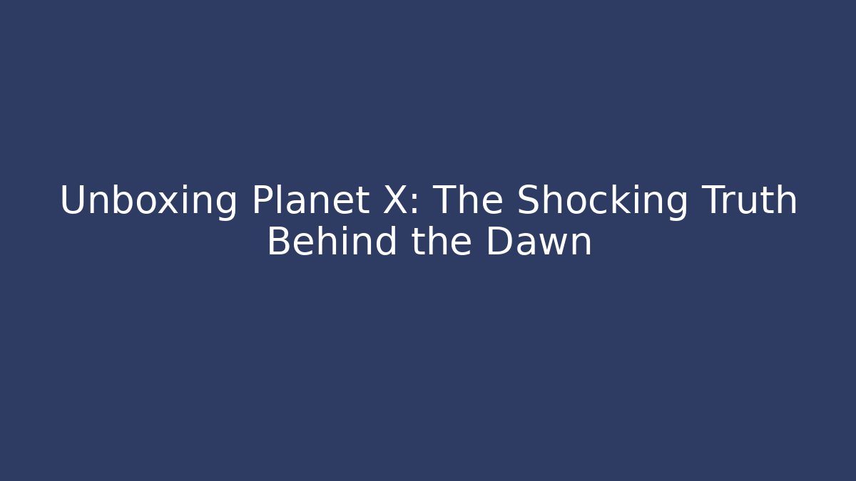 Unboxing Planet X: The Shocking Truth Behind the Dawn