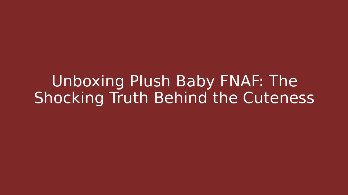 Unboxing Plush Baby FNAF: The Shocking Truth Behind the Cuteness