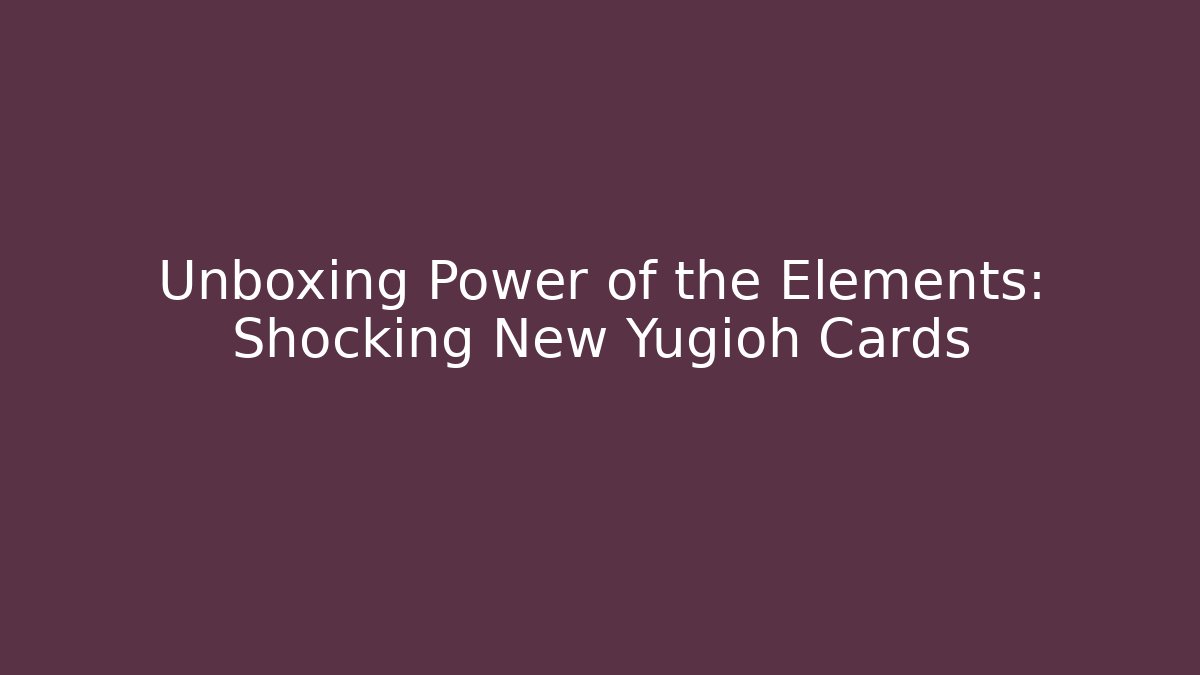 Unboxing Power of the Elements: Shocking New Yugioh Cards
