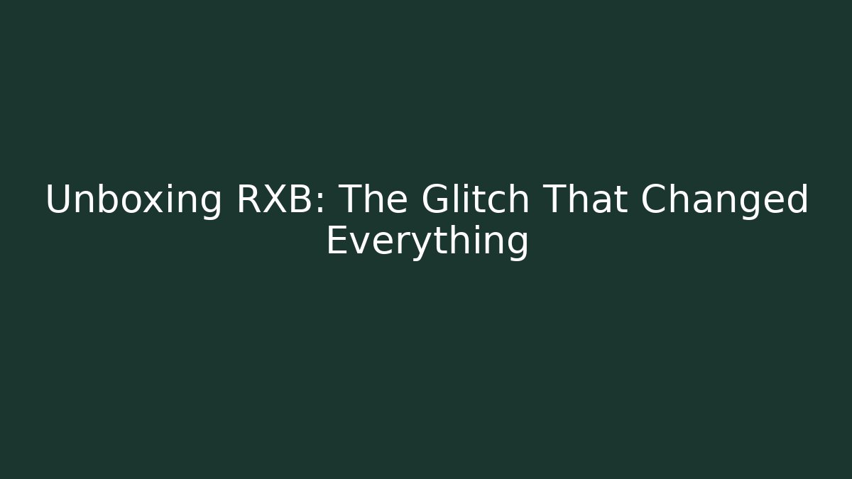 Unboxing RXB: The Glitch That Changed Everything