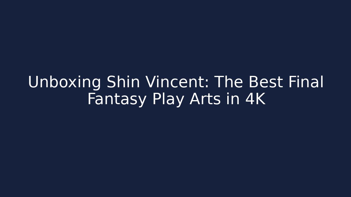 Unboxing Shin Vincent: The Best Final Fantasy Play Arts in 4K - Critter Realm