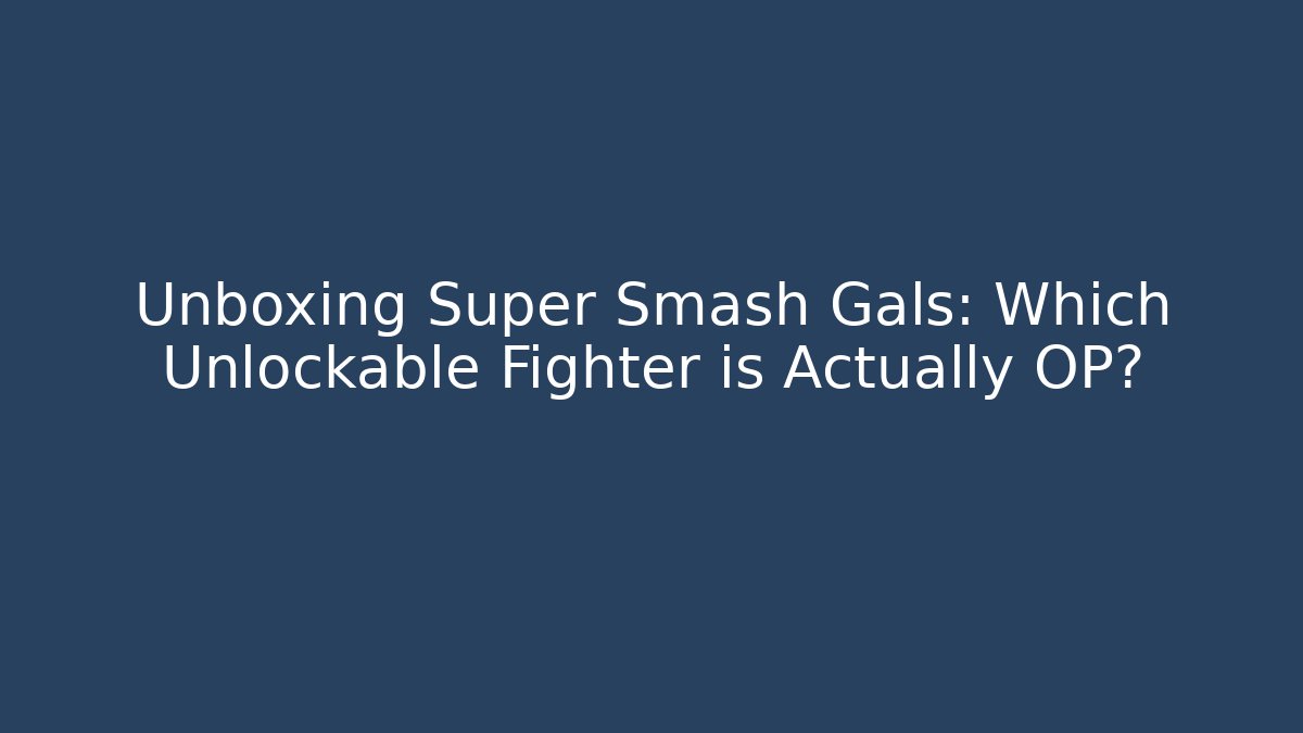 Unboxing Super Smash Gals: Which Unlockable Fighter is Actually OP?