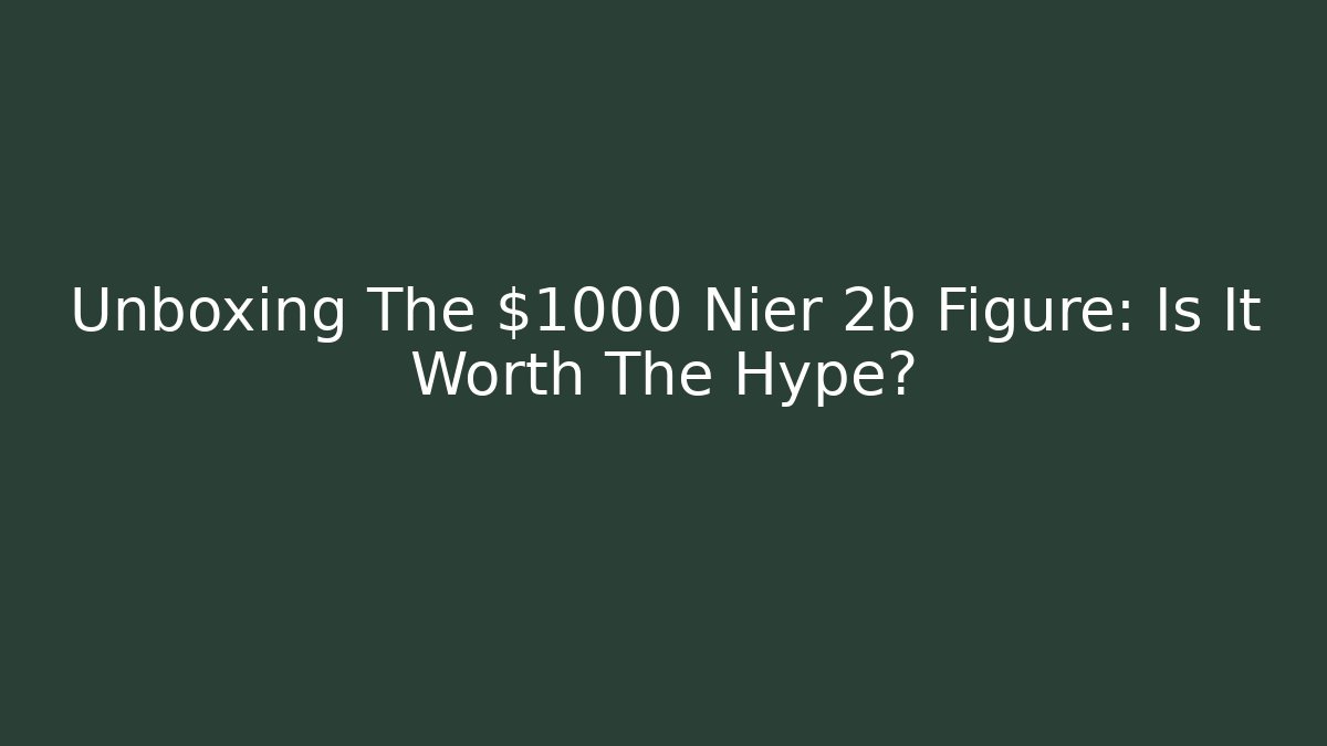 Unboxing The $1000 Nier 2b Figure: Is It Worth The Hype?