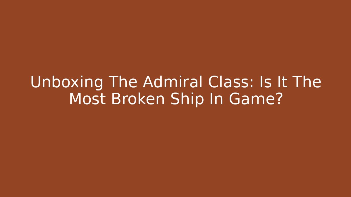 Unboxing The Admiral Class: Is It The Most Broken Ship In Game?
