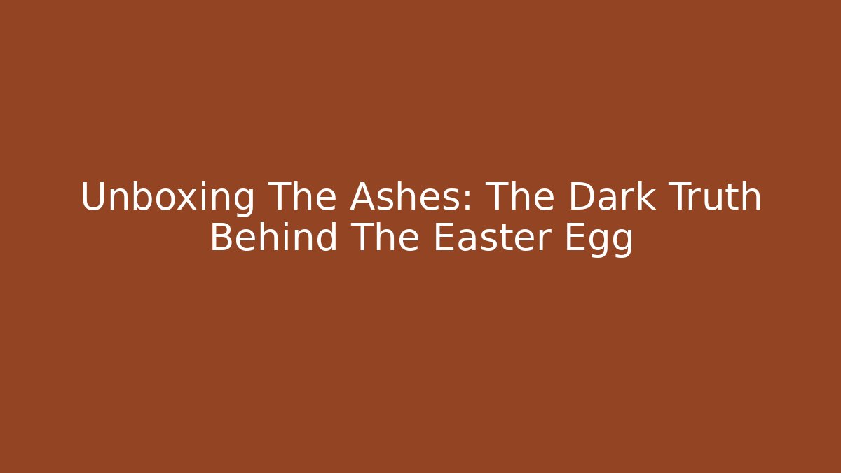 Unboxing The Ashes: The Dark Truth Behind The Easter Egg