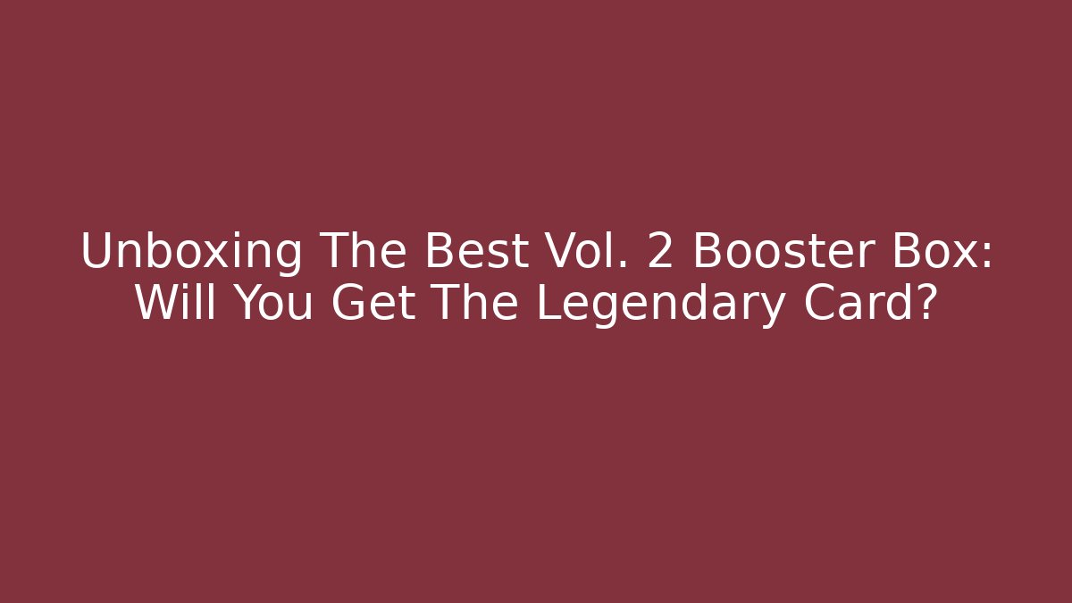 Unboxing The Best Vol. 2 Booster Box: Will You Get The Legendary Card?