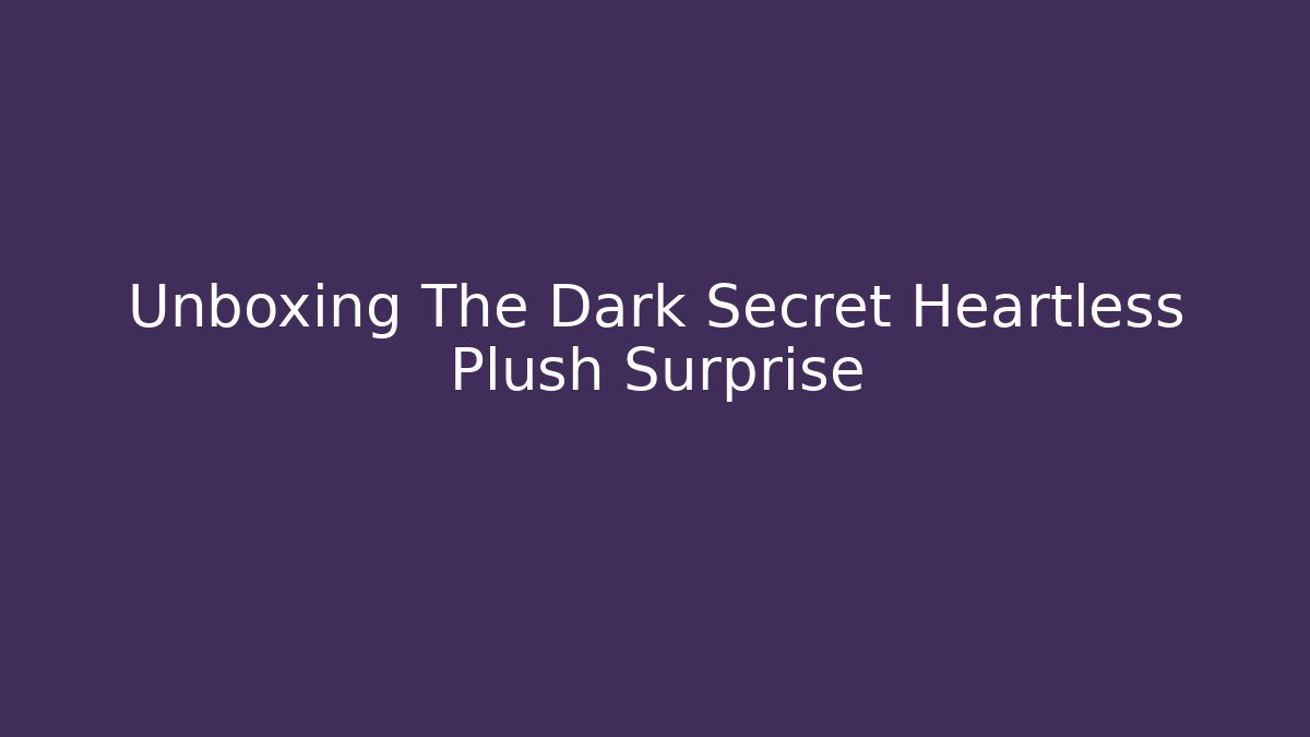 Unboxing The Dark Secret Heartless Plush Surprise