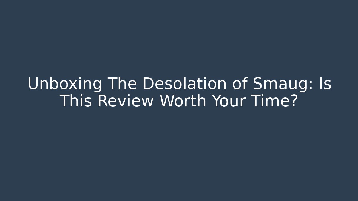 Unboxing The Desolation of Smaug: Is This Review Worth Your Time? - Critter Realm