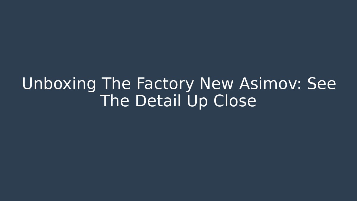 Unboxing The Factory New Asimov: See The Detail Up Close