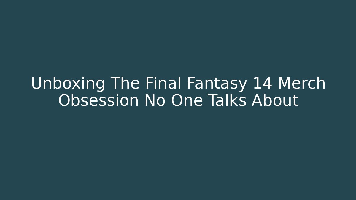 Unboxing The Final Fantasy 14 Merch Obsession No One Talks About