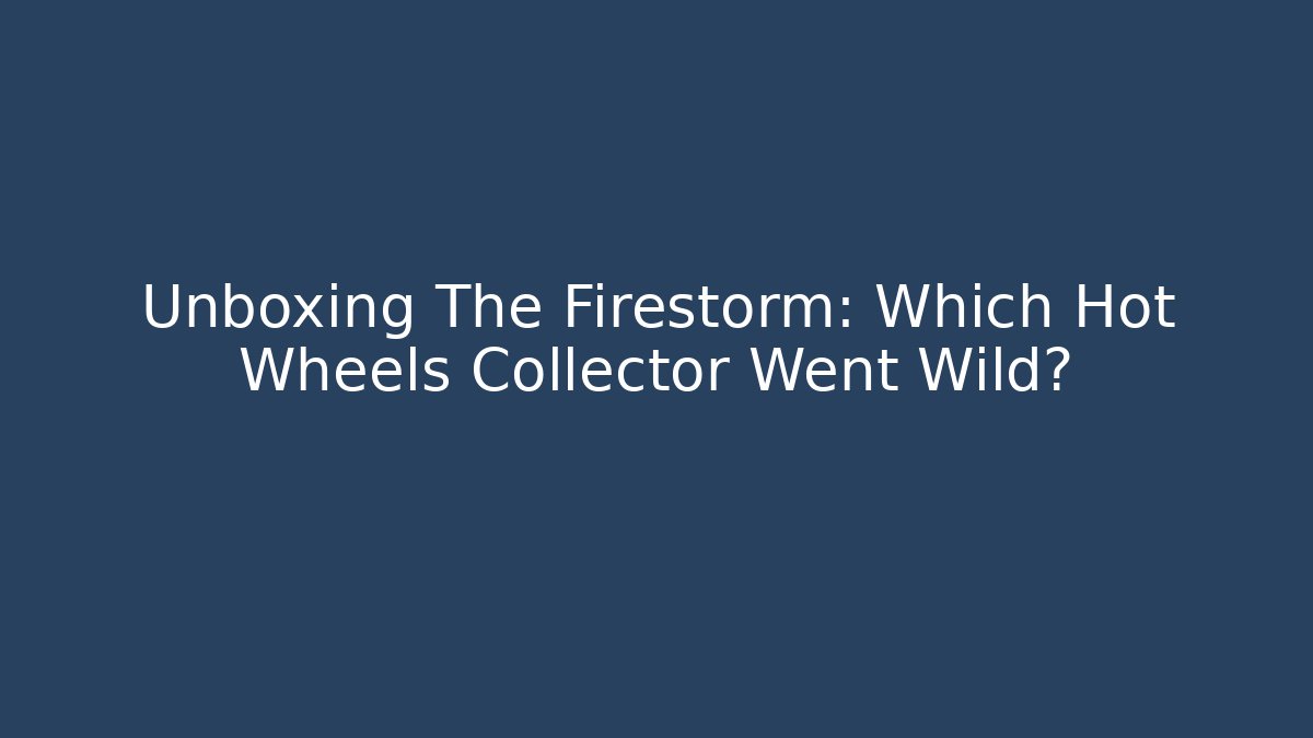 Unboxing The Firestorm: Which Hot Wheels Collector Went Wild?