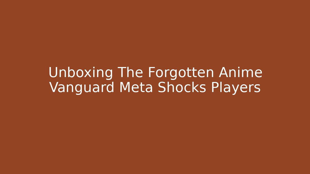 Unboxing The Forgotten Anime Vanguard Meta Shocks Players
