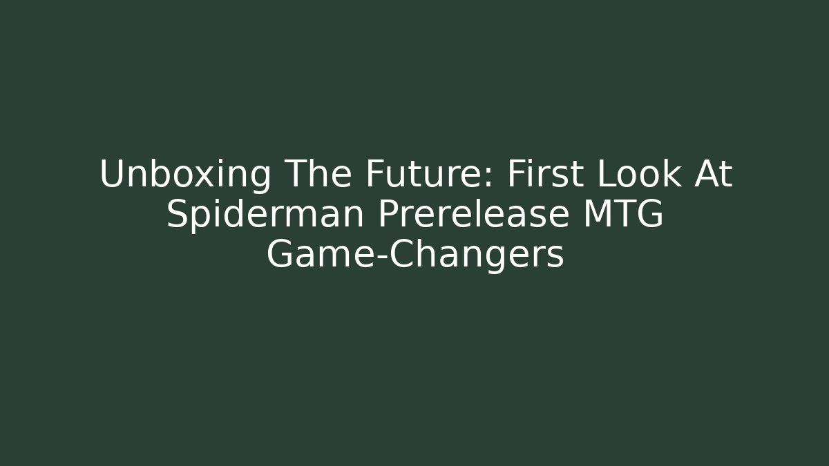 Unboxing The Future: First Look At Spiderman Prerelease MTG Game-Changers