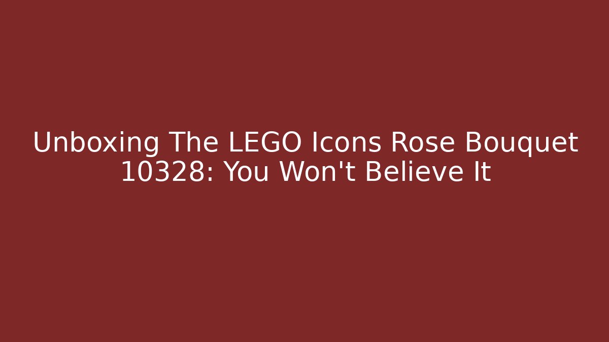Unboxing The LEGO Icons Rose Bouquet 10328: You Won't Believe It