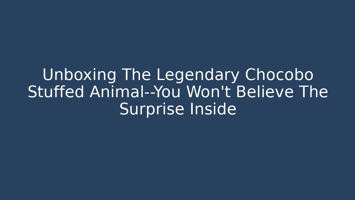 Unboxing The Legendary Chocobo Stuffed Animal—You Won't Believe The Surprise Inside
