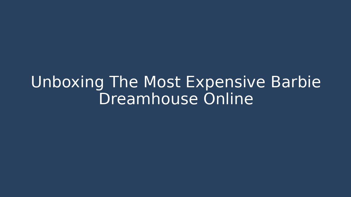 Unboxing The Most Expensive Barbie Dreamhouse Online