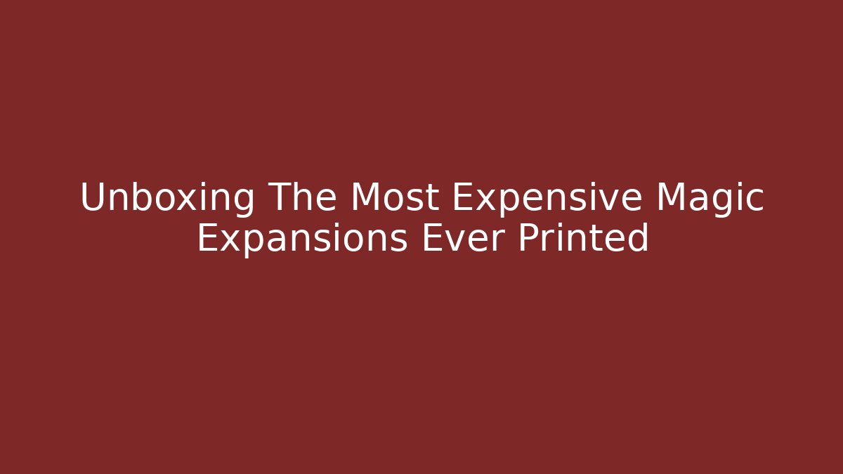 Unboxing The Most Expensive Magic Expansions Ever Printed