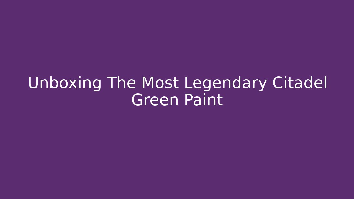 Unboxing The Most Legendary Citadel Green Paint