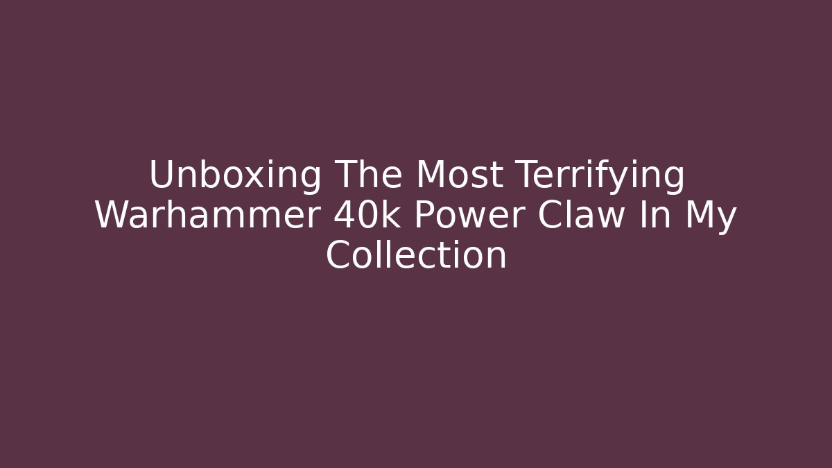 Unboxing The Most Terrifying Warhammer 40k Power Claw In My Collection