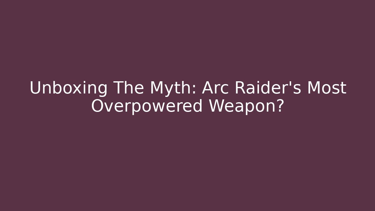 Unboxing The Myth: Arc Raider's Most Overpowered Weapon?