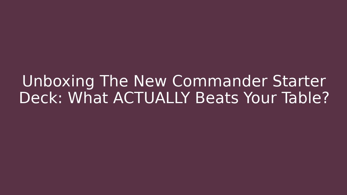 Unboxing The New Commander Starter Deck: What ACTUALLY Beats Your Table?