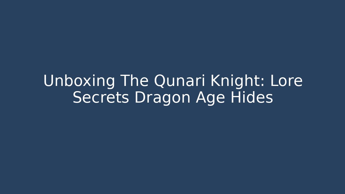 Unboxing The Qunari Knight: Lore Secrets Dragon Age Hides