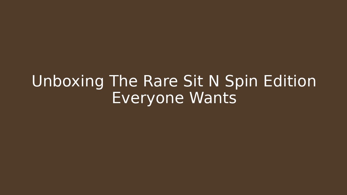 Unboxing The Rare Sit N Spin Edition Everyone Wants
