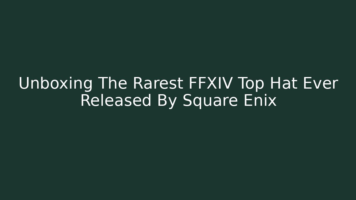 Unboxing The Rarest FFXIV Top Hat Ever Released By Square Enix